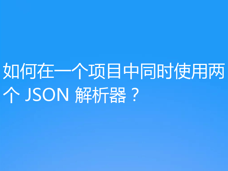 如何在一个项目中同时使用两个 JSON 解析器？