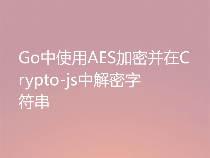Go中使用AES加密并在Crypto-js中解密字符串
