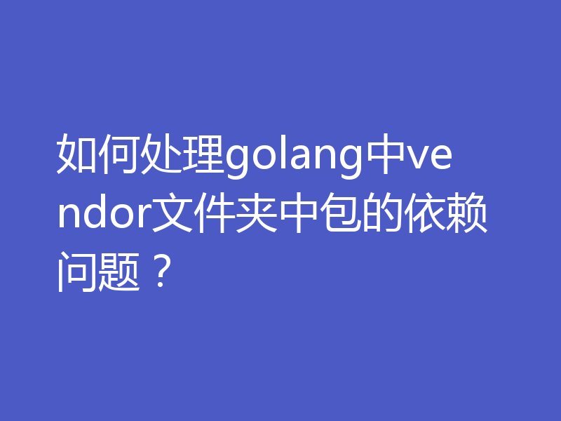 如何处理golang中vendor文件夹中包的依赖问题？