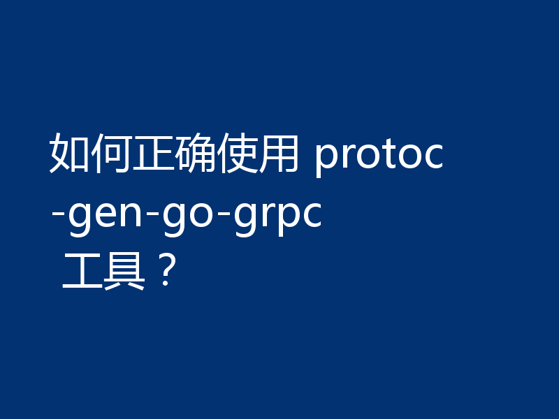 如何正确使用 protoc-gen-go-grpc 工具？
