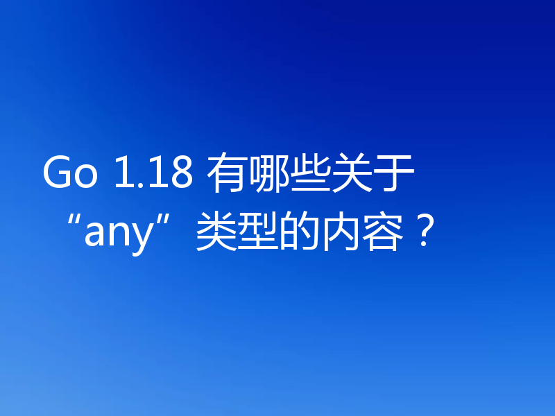 Go 1.18 有哪些关于“any”类型的内容？