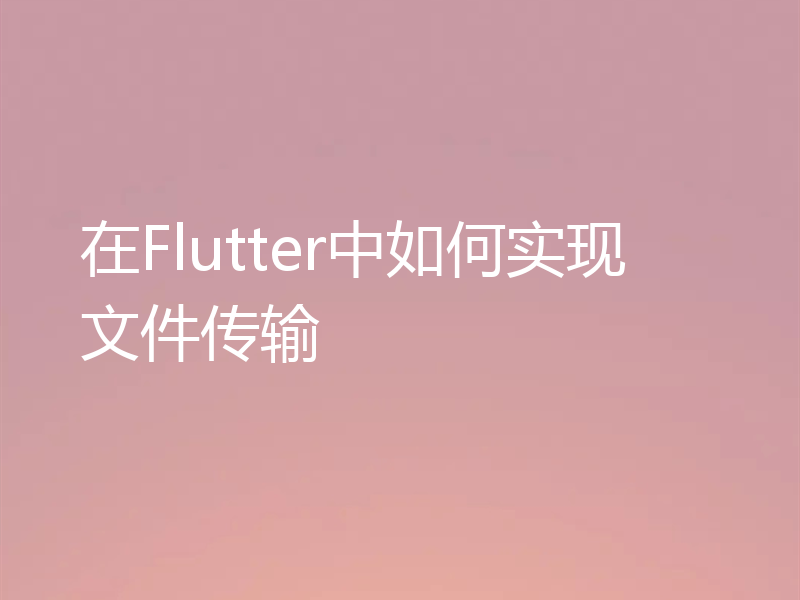 在Flutter中如何实现文件传输