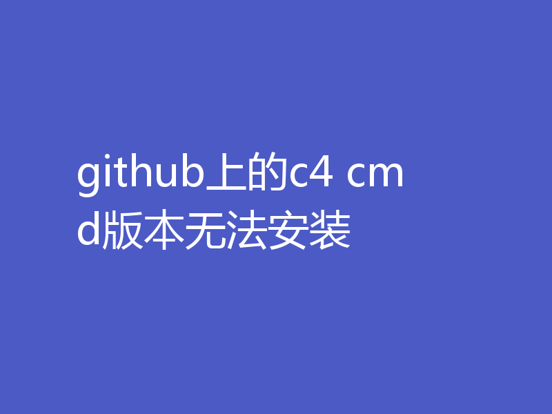 github上的c4 cmd版本无法安装