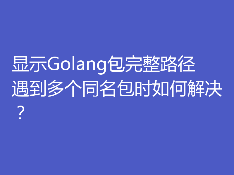 显示Golang包完整路径遇到多个同名包时如何解决？