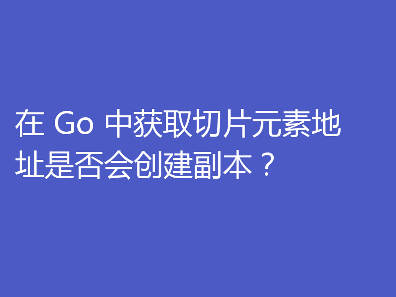 在 Go 中获取切片元素地址是否会创建副本？
