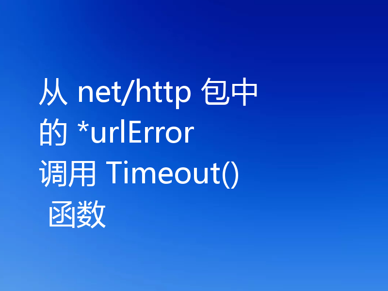 从 net/http 包中的 *urlError 调用 Timeout() 函数
