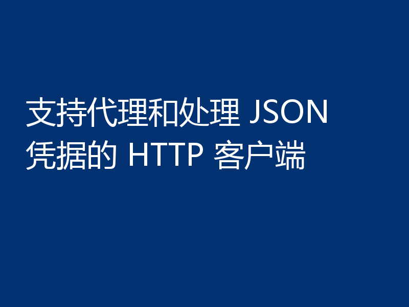 支持代理和处理 JSON 凭据的 HTTP 客户端