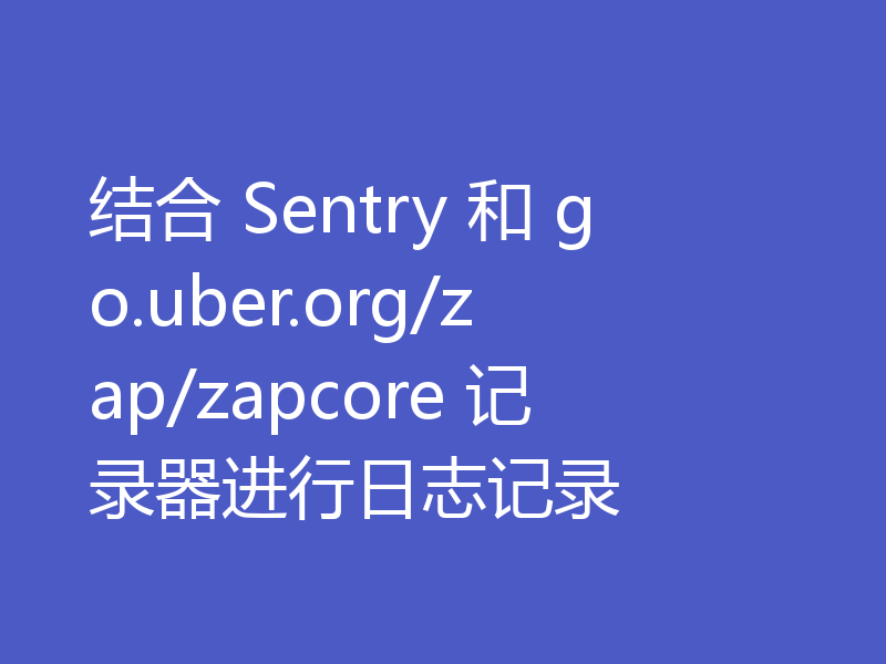 结合 Sentry 和 go.uber.org/zap/zapcore 记录器进行日志记录