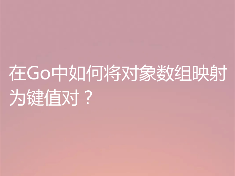 在Go中如何将对象数组映射为键值对？