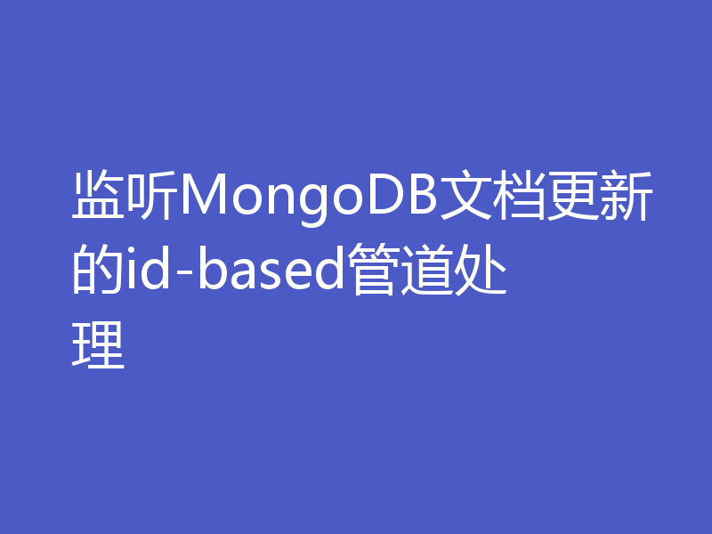 监听MongoDB文档更新的id-based管道处理