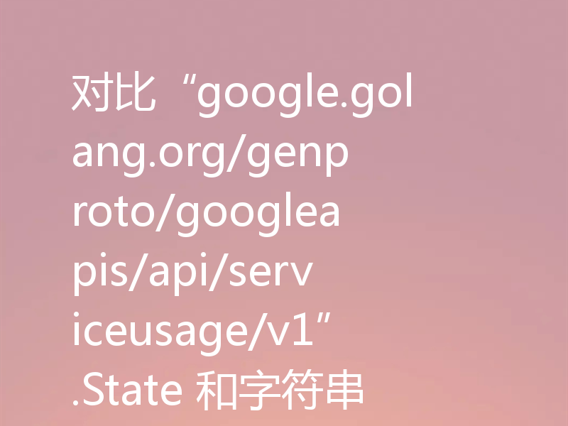 对比“google.golang.org/genproto/googleapis/api/serviceusage/v1”.State 和字符串