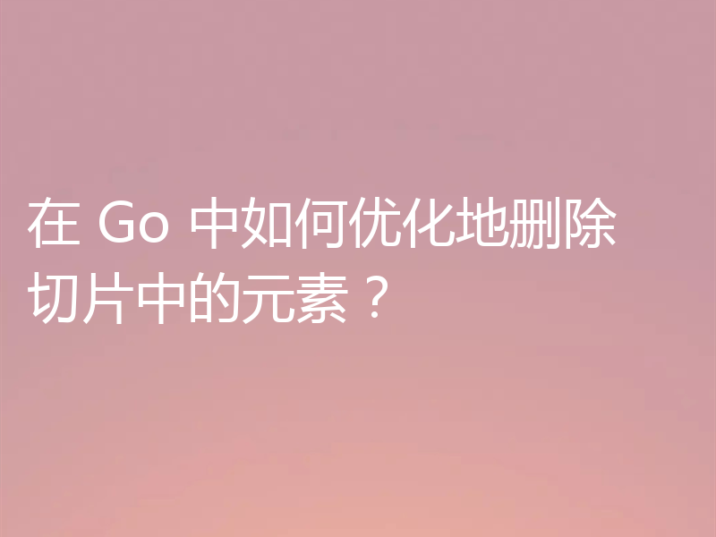在 Go 中如何优化地删除切片中的元素？