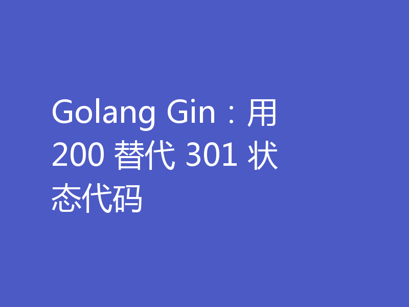 Golang Gin：用 200 替代 301 状态代码