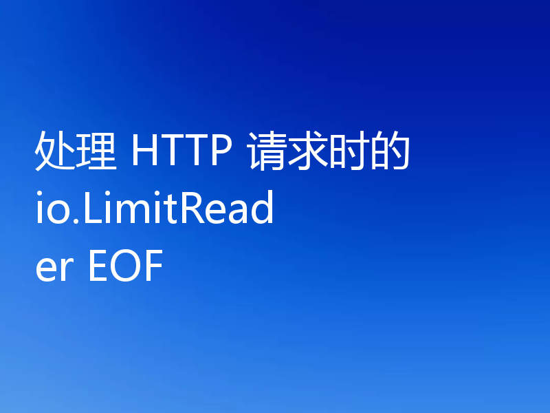 处理 HTTP 请求时的 io.LimitReader EOF