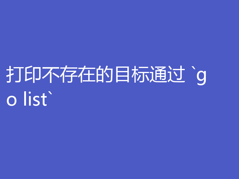 打印不存在的目标通过 `go list`