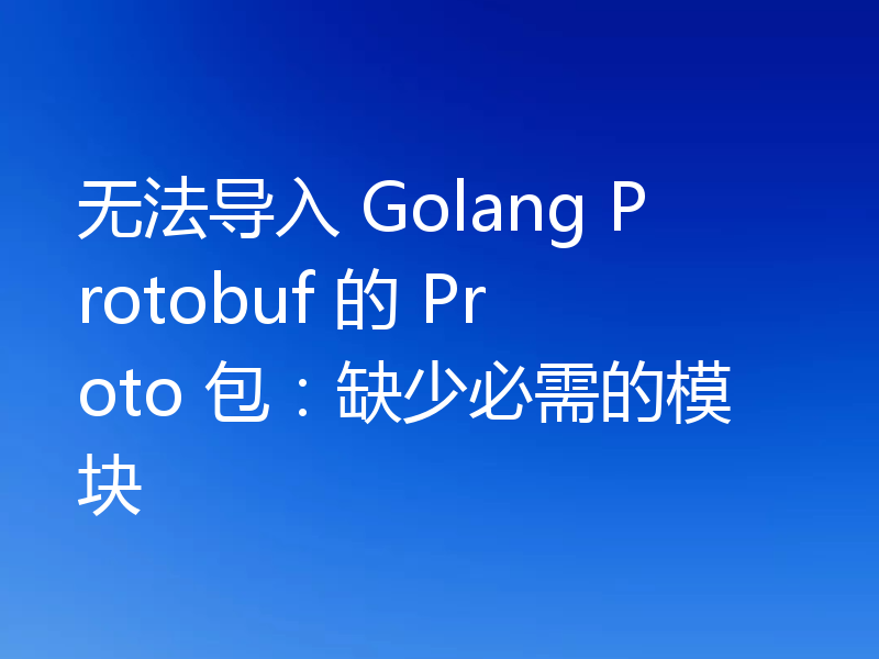 无法导入 Golang Protobuf 的 Proto 包：缺少必需的模块