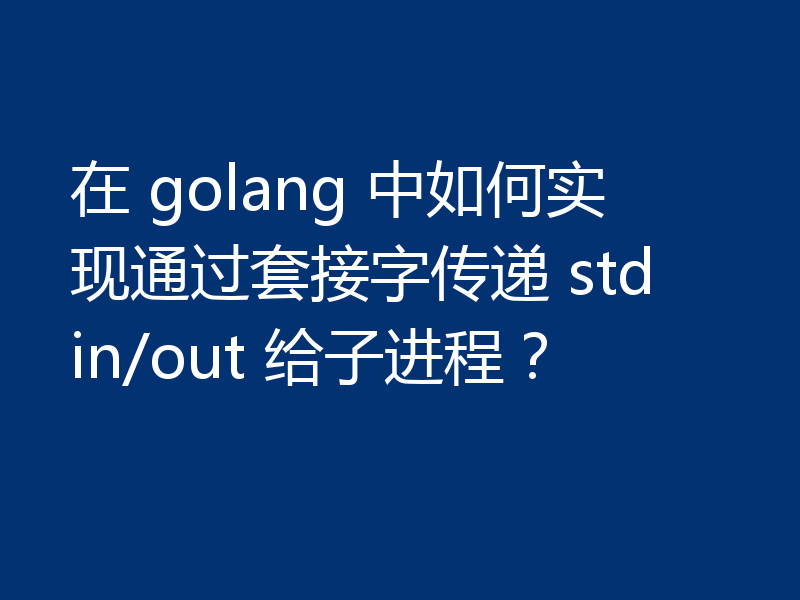 在 golang 中如何实现通过套接字传递 stdin/out 给子进程？