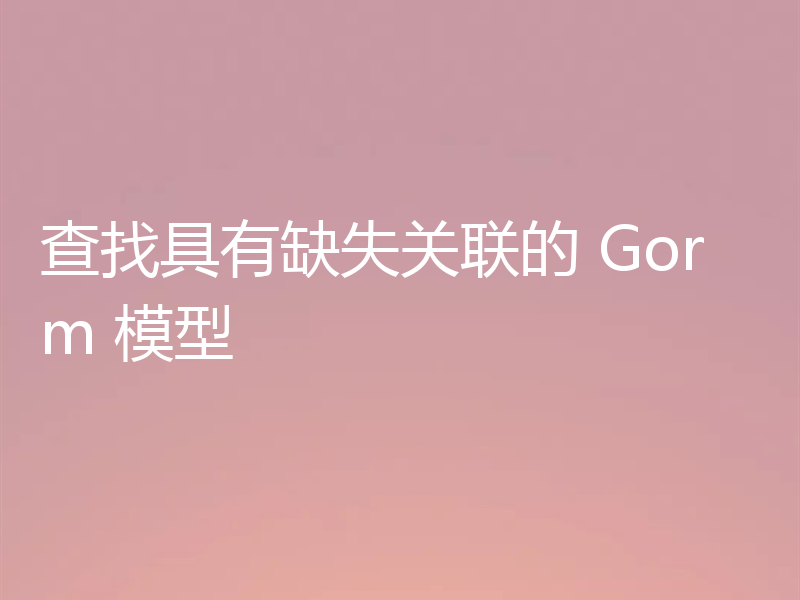 查找具有缺失关联的 Gorm 模型