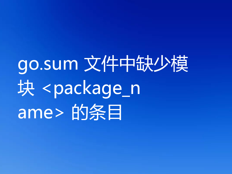 go.sum 文件中缺少模块 <package_name> 的条目
