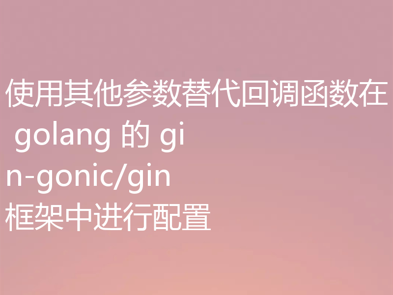 使用其他参数替代回调函数在 golang 的 gin-gonic/gin 框架中进行配置