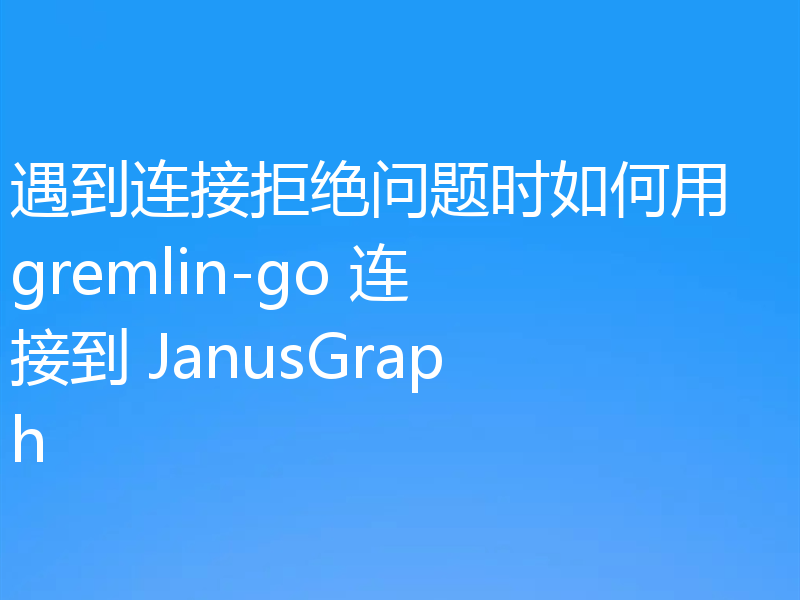遇到连接拒绝问题时如何用 gremlin-go 连接到 JanusGraph