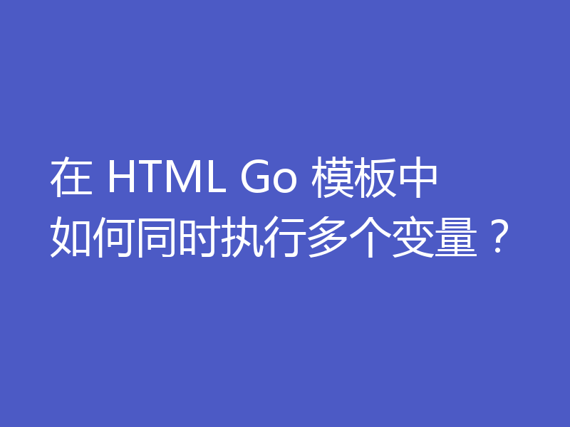 在 HTML Go 模板中如何同时执行多个变量？