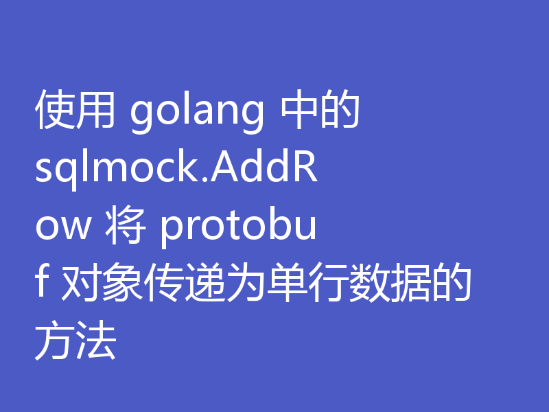 使用 golang 中的 sqlmock.AddRow 将 protobuf 对象传递为单行数据的方法