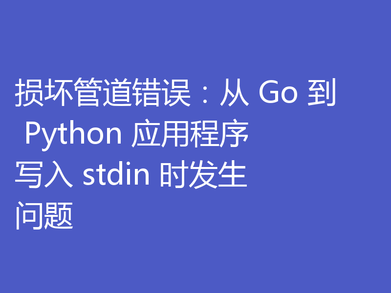 损坏管道错误：从 Go 到 Python 应用程序写入 stdin 时发生问题