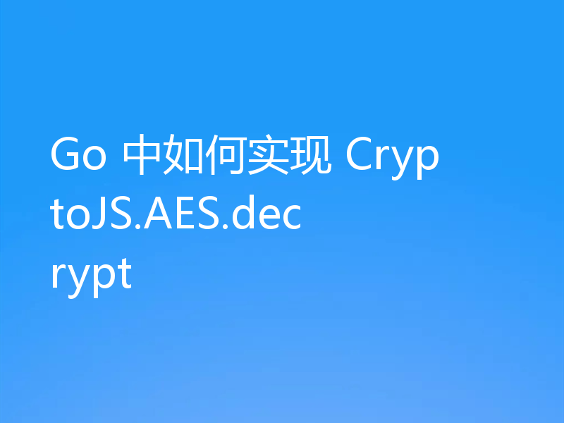 Go 中如何实现 CryptoJS.AES.decrypt