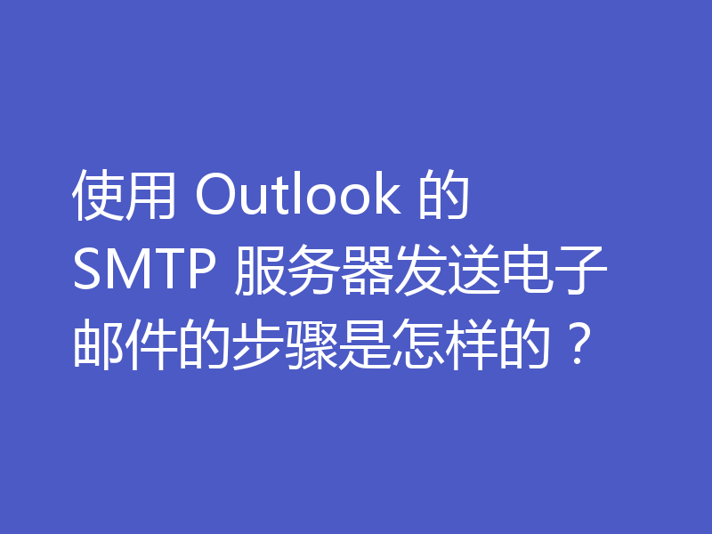 使用 Outlook 的 SMTP 服务器发送电子邮件的步骤是怎样的？