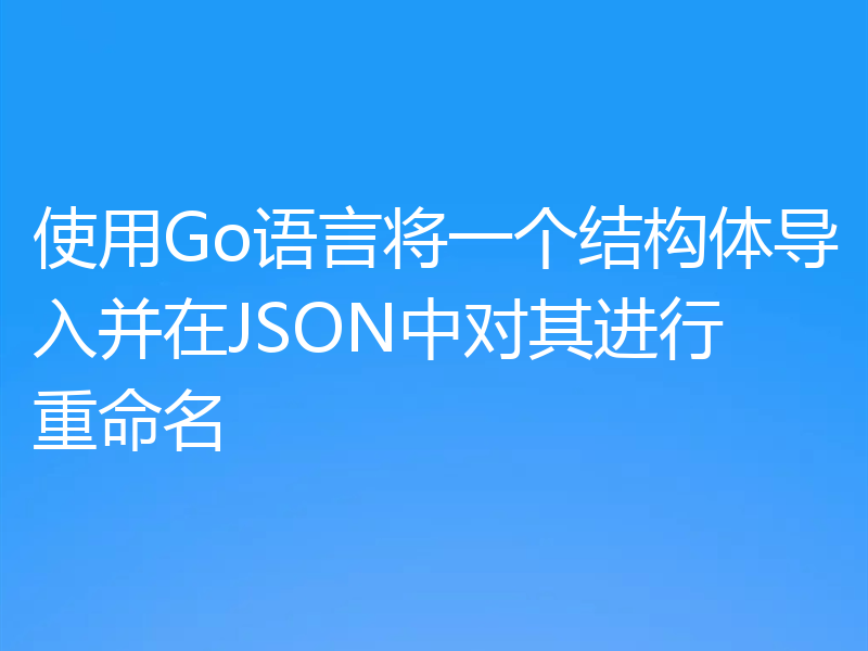 使用Go语言将一个结构体导入并在JSON中对其进行重命名