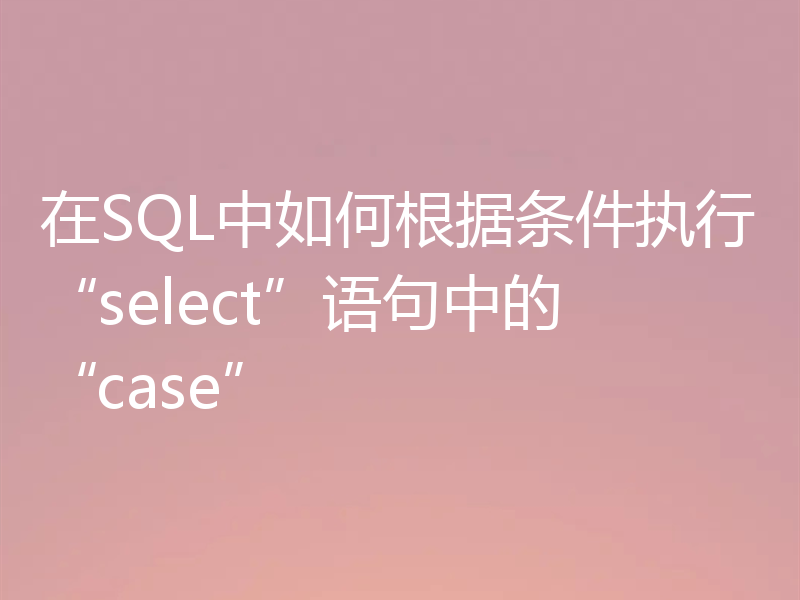 在SQL中如何根据条件执行“select”语句中的“case”