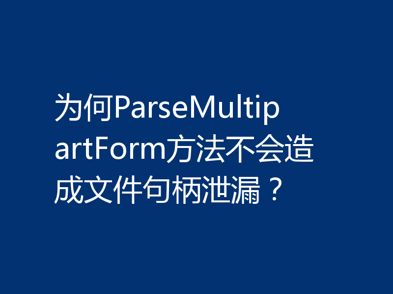 为何ParseMultipartForm方法不会造成文件句柄泄漏？