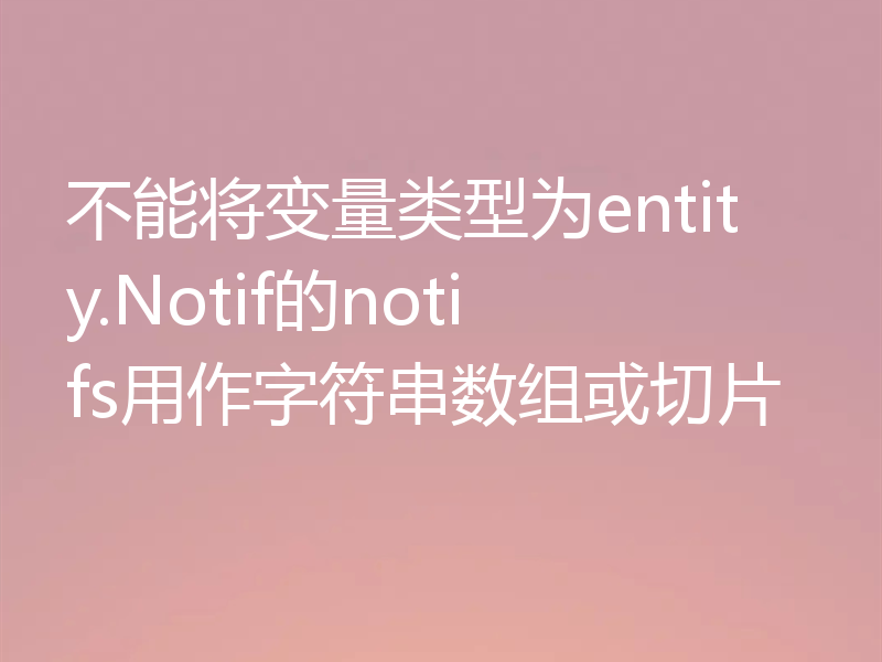 不能将变量类型为entity.Notif的notifs用作字符串数组或切片