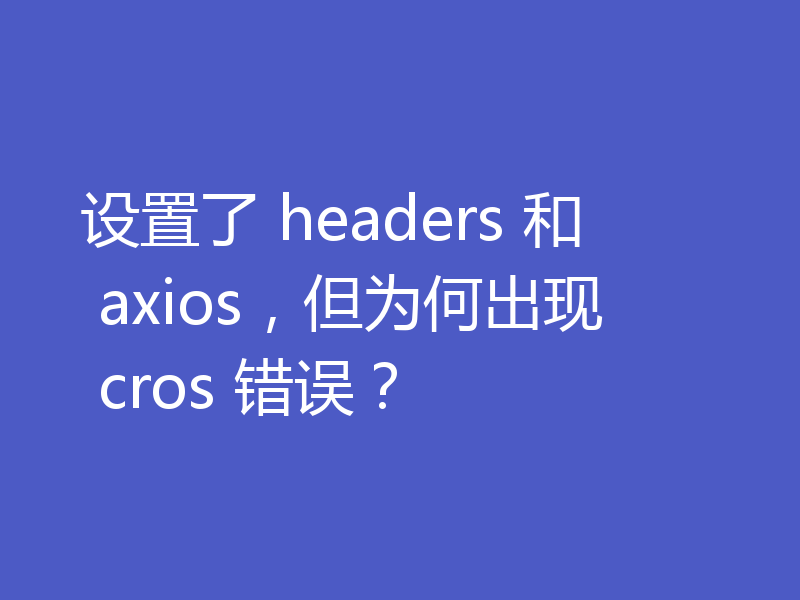 设置了 headers 和 axios，但为何出现 cros 错误？