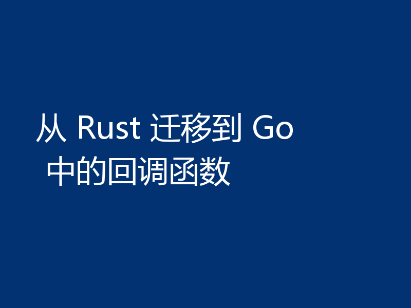 从 Rust 迁移到 Go 中的回调函数