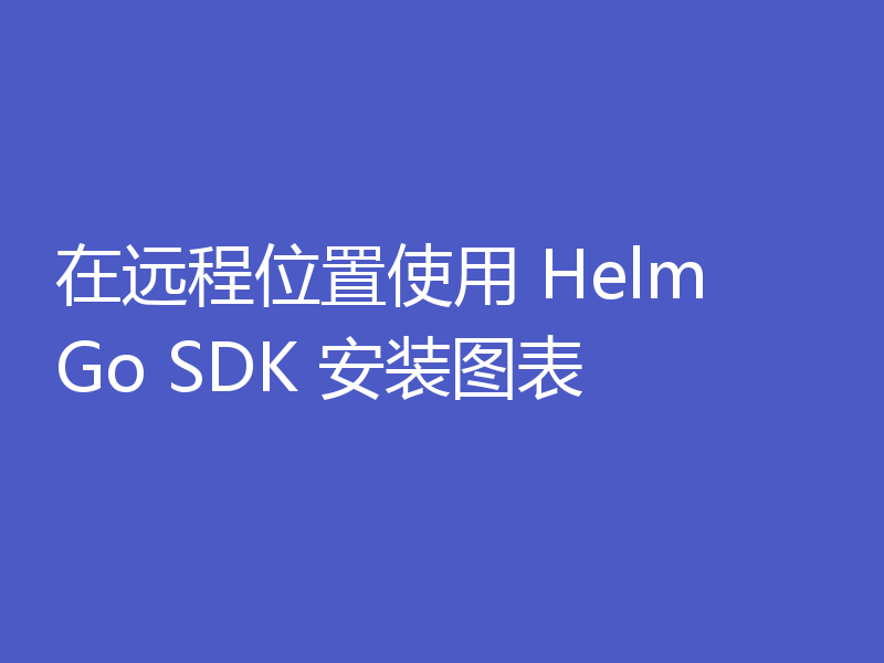 在远程位置使用 Helm Go SDK 安装图表