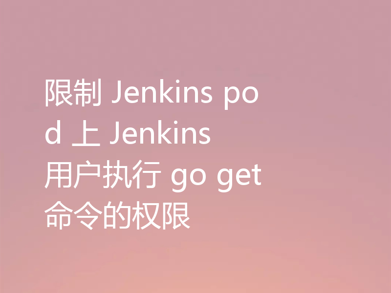 限制 Jenkins pod 上 Jenkins 用户执行 go get 命令的权限