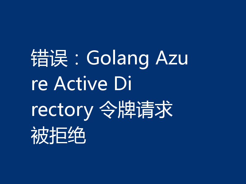 错误：Golang Azure Active Directory 令牌请求被拒绝