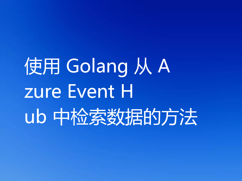 使用 Golang 从 Azure Event Hub 中检索数据的方法