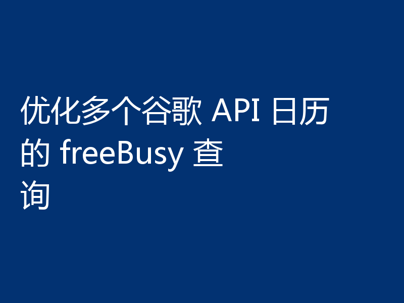 优化多个谷歌 API 日历的 freeBusy 查询