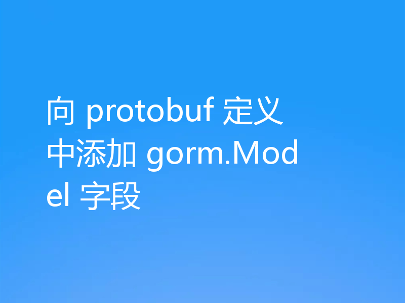 向 protobuf 定义中添加 gorm.Model 字段