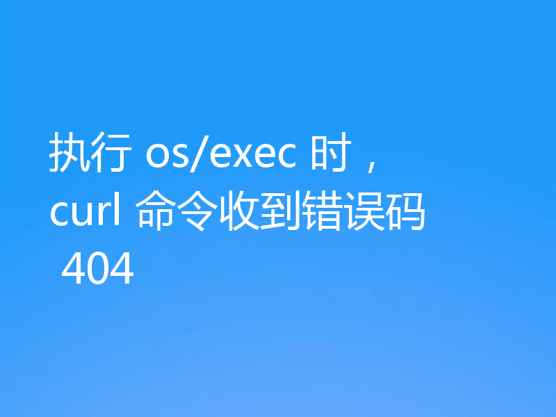 执行 os/exec 时，curl 命令收到错误码 404