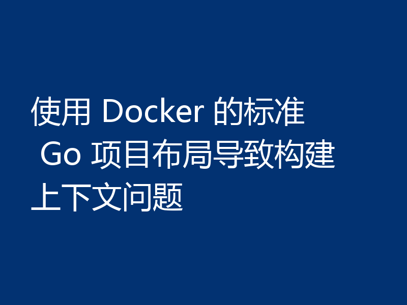 使用 Docker 的标准 Go 项目布局导致构建上下文问题