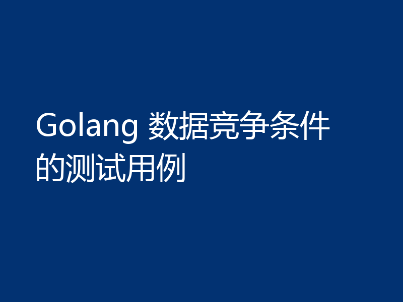 Golang 数据竞争条件的测试用例