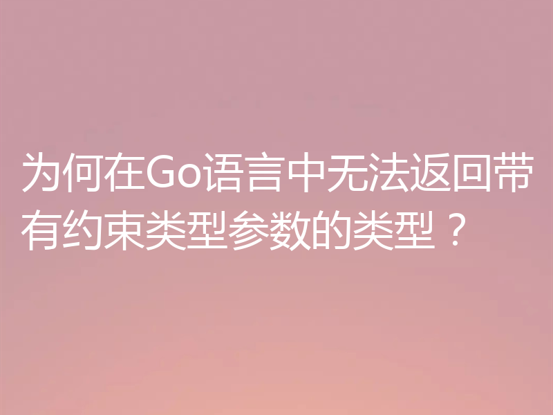 为何在Go语言中无法返回带有约束类型参数的类型？