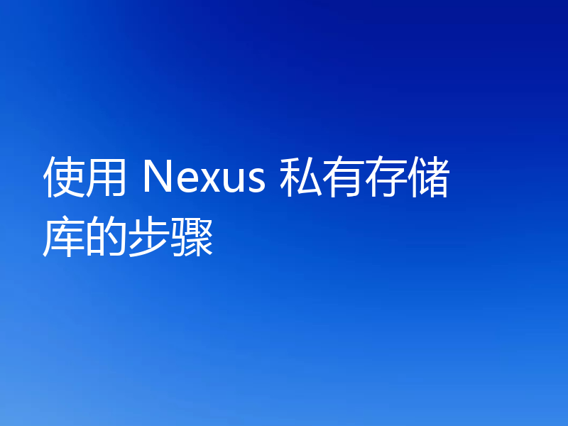 使用 Nexus 私有存储库的步骤