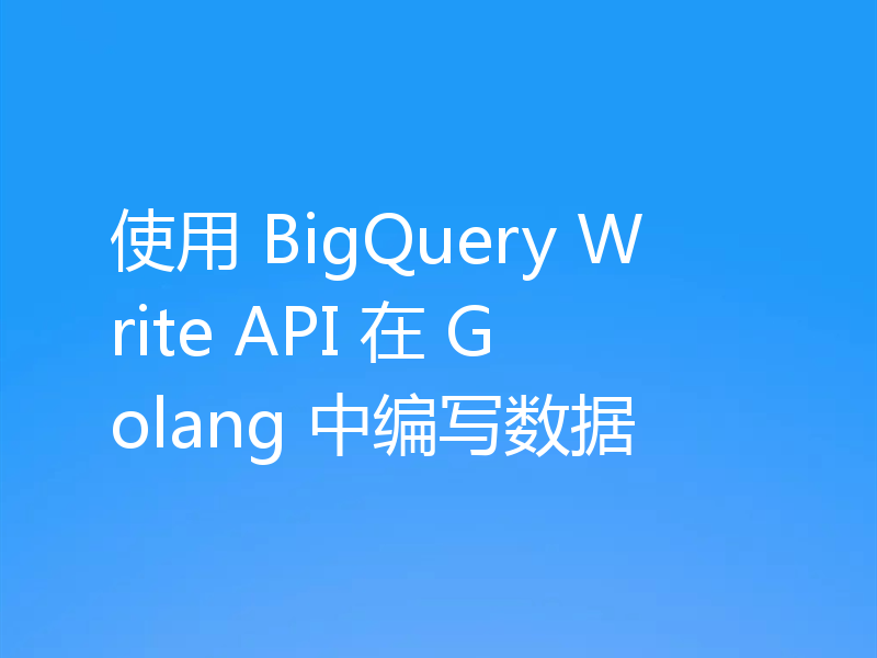 使用 BigQuery Write API 在 Golang 中编写数据