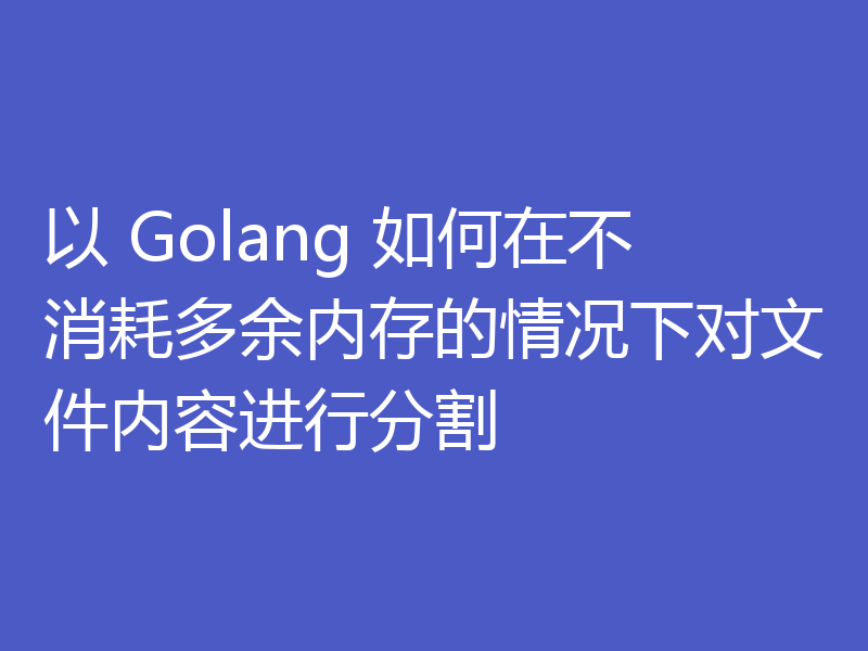 以 Golang 如何在不消耗多余内存的情况下对文件内容进行分割