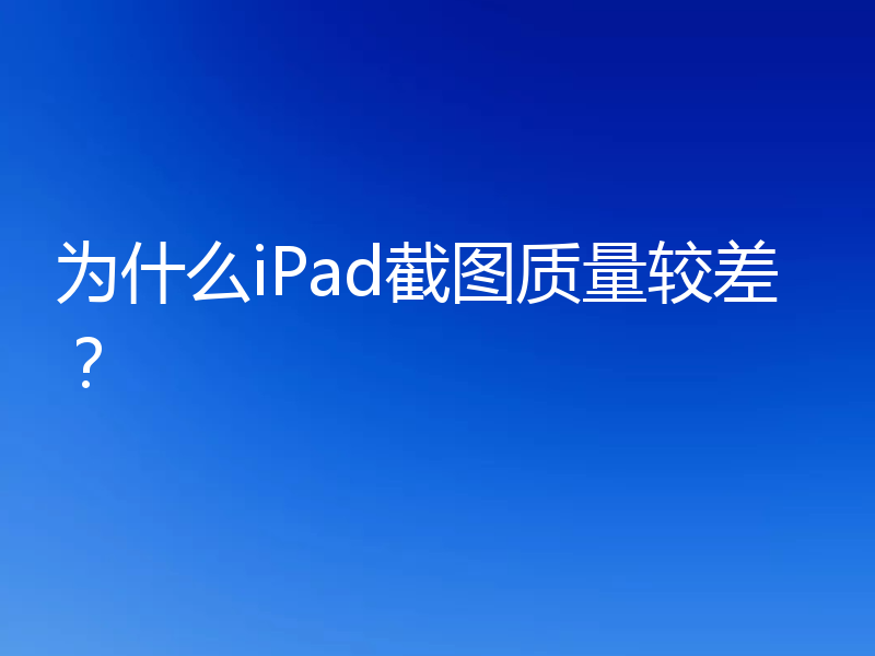 为什么iPad截图质量较差？